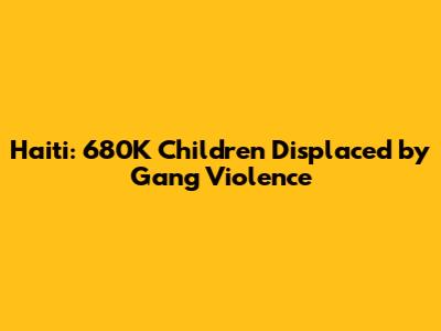 Haiti: 680K Children Displaced by Gang Violence