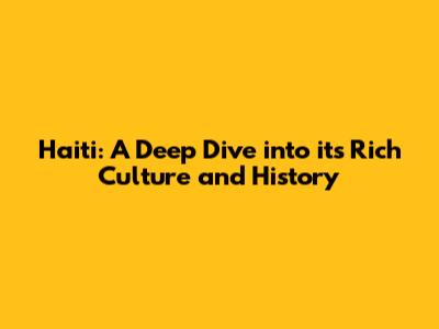 Haiti: A Deep Dive into its Rich Culture and History