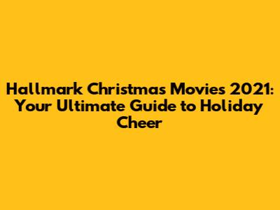 Hallmark Christmas Movies 2021: Your Ultimate Guide to Holiday Cheer