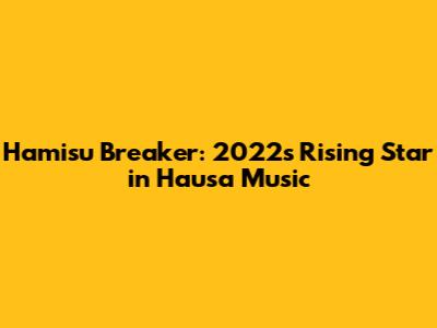 Hamisu Breaker: 2022's Rising Star in Hausa Music