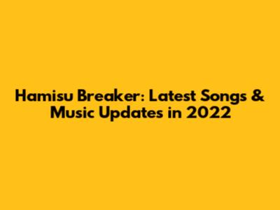 Hamisu Breaker: Latest Songs & Music Updates in 2022
