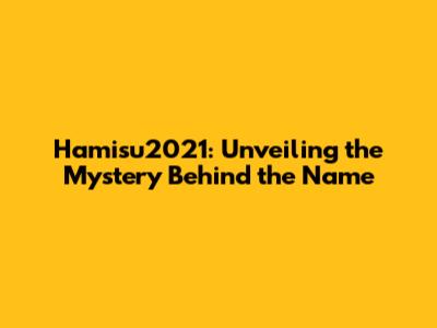 Hamisu2021: Unveiling the Mystery Behind the Name