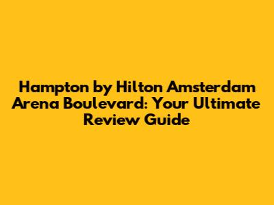 Hampton by Hilton Amsterdam Arena Boulevard: Your Ultimate Review Guide