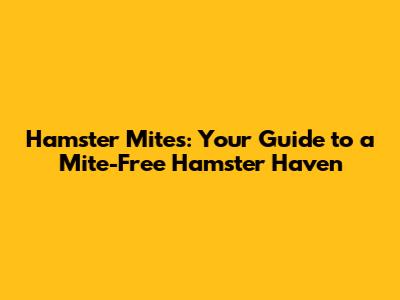 Hamster Mites: Your Guide to a Mite-Free Hamster Haven