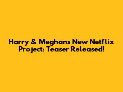 Harry & Meghan's New Netflix Project: Teaser Released!