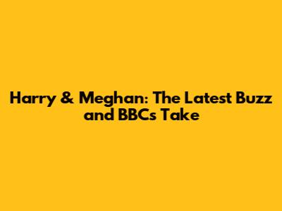 Harry & Meghan: The Latest Buzz and BBC's Take