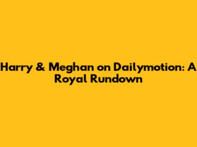 Harry & Meghan on Dailymotion: A Royal Rundown