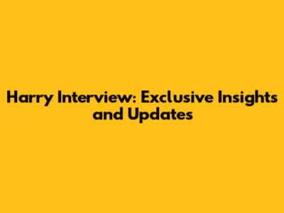 Harry Interview: Exclusive Insights and Updates