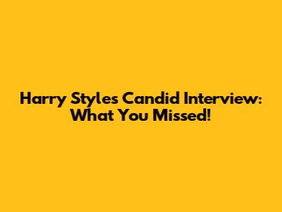 Harry Styles' Candid Interview: What You Missed!