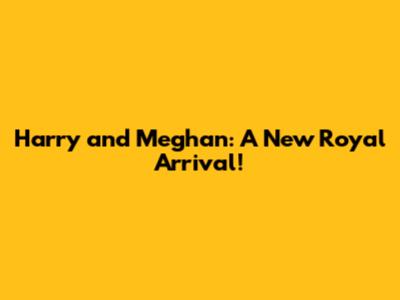 Harry and Meghan: A New Royal Arrival!