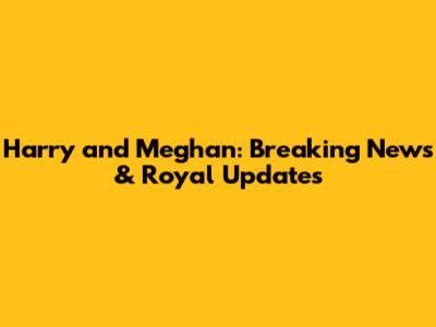 Harry and Meghan: Breaking News & Royal Updates