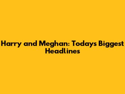 Harry and Meghan: Today's Biggest Headlines