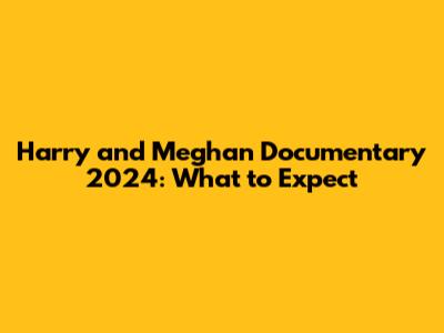 Harry and Meghan Documentary 2024: What to Expect