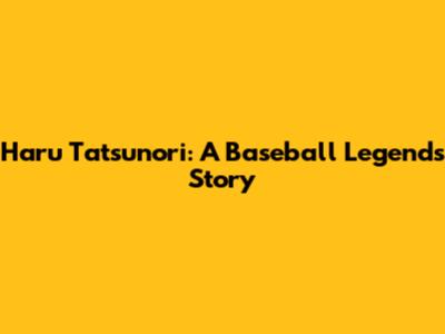 Haru Tatsunori: A Baseball Legend's Story