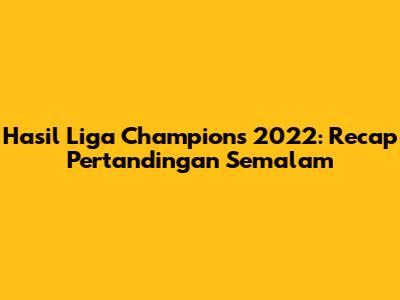 Hasil Liga Champions 2022: Recap Pertandingan Semalam