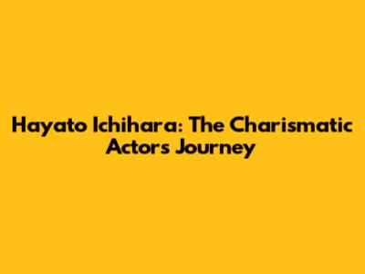 Hayato Ichihara: The Charismatic Actor's Journey
