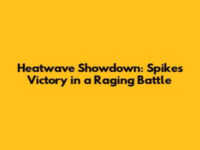 Heatwave Showdown: Spike's Victory in a Raging Battle