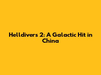 Helldivers 2: A Galactic Hit in China