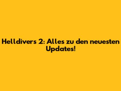 Helldivers 2: Alles zu den neuesten Updates!