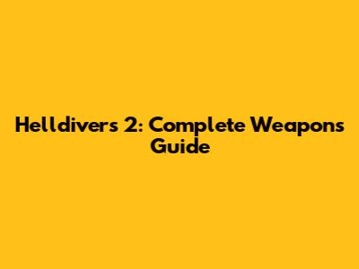 Helldivers 2: Complete Weapons Guide