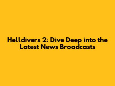 Helldivers 2: Dive Deep into the Latest News Broadcasts