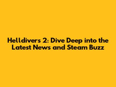 Helldivers 2: Dive Deep into the Latest News and Steam Buzz