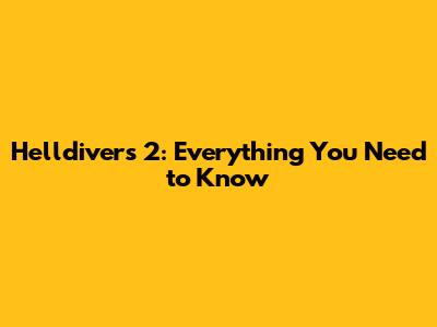 Helldivers 2: Everything You Need to Know