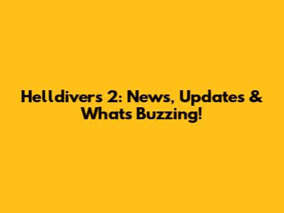 Helldivers 2: News, Updates & What's Buzzing!