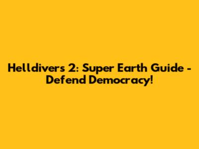 Helldivers 2: Super Earth Guide - Defend Democracy!