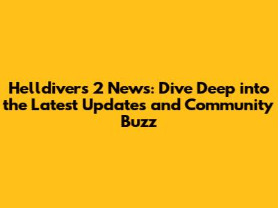 Helldivers 2 News: Dive Deep into the Latest Updates and Community Buzz