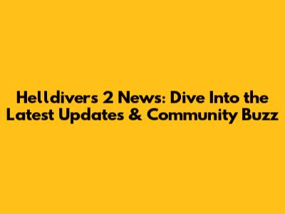 Helldivers 2 News: Dive Into the Latest Updates & Community Buzz
