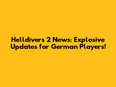 Helldivers 2 News: Explosive Updates for German Players!