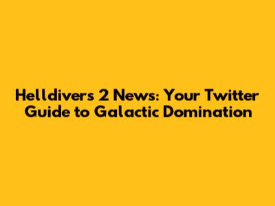 Helldivers 2 News: Your Twitter Guide to Galactic Domination