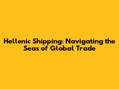Hellenic Shipping: Navigating the Seas of Global Trade