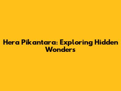 Hera Pikantara: Exploring Hidden Wonders