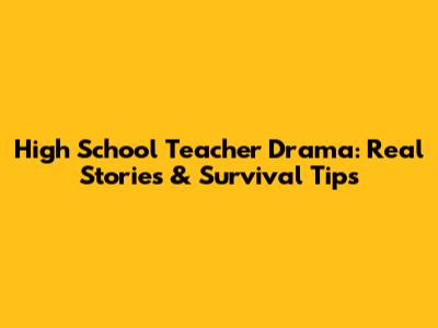 High School Teacher Drama: Real Stories & Survival Tips