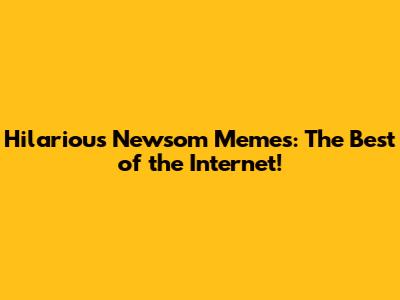 Hilarious Newsom Memes: The Best of the Internet!