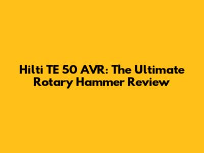 Hilti TE 50 AVR: The Ultimate Rotary Hammer Review