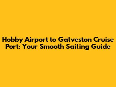 Hobby Airport to Galveston Cruise Port: Your Smooth Sailing Guide