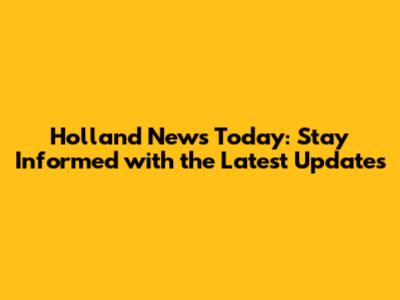 Holland News Today: Stay Informed with the Latest Updates