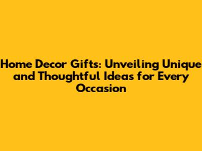 Home Decor Gifts: Unveiling Unique and Thoughtful Ideas for Every Occasion