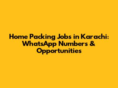 Home Packing Jobs in Karachi: WhatsApp Numbers & Opportunities