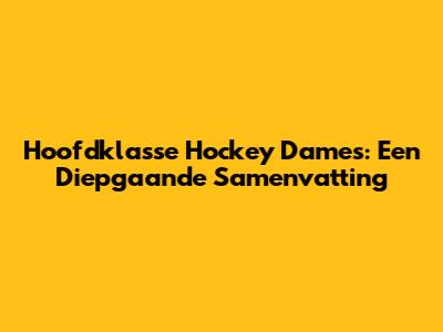Hoofdklasse Hockey Dames: Een Diepgaande Samenvatting