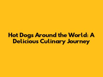 Hot Dogs Around the World: A Delicious Culinary Journey