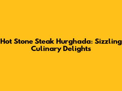 Hot Stone Steak Hurghada: Sizzling Culinary Delights