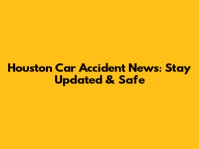 Houston Car Accident News: Stay Updated & Safe