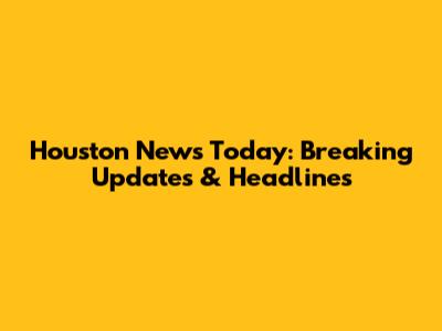 Houston News Today: Breaking Updates & Headlines