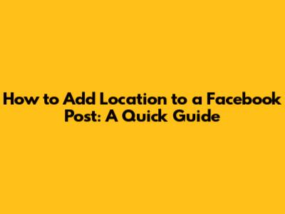 How to Add Location to a Facebook Post: A Quick Guide