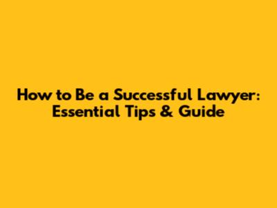How to Be a Successful Lawyer: Essential Tips & Guide