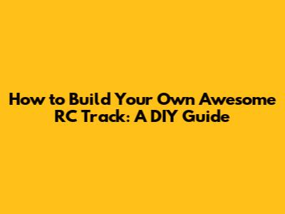 How to Build Your Own Awesome RC Track: A DIY Guide